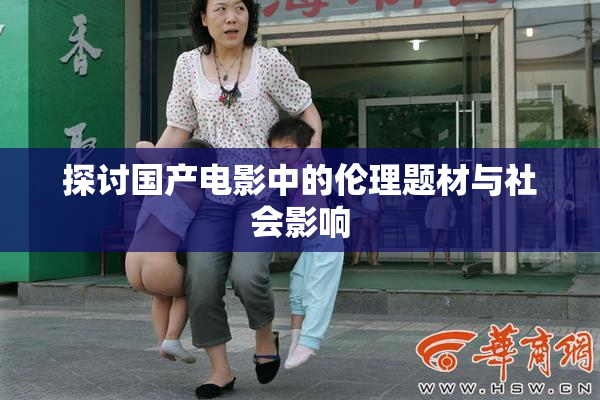 探讨国产电影中的伦理题材与社会影响