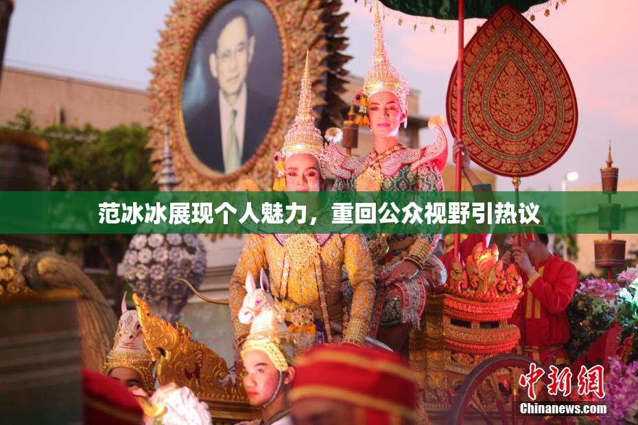 范冰冰展现个人魅力，重回公众视野引热议