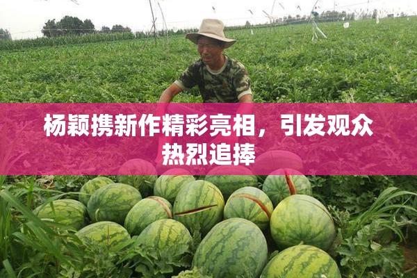 杨颖携新作精彩亮相，引发观众热烈追捧