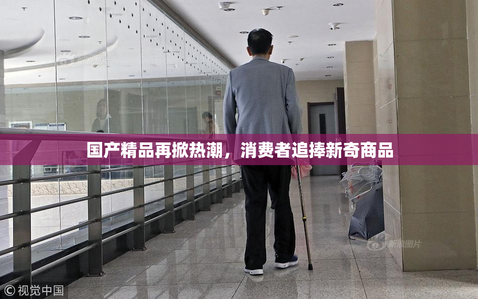 国产精品再掀热潮，消费者追捧新奇商品