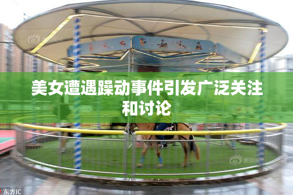 美女遭遇躁动事件引发广泛关注和讨论