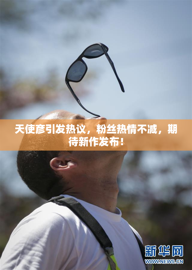 天使彦引发热议，粉丝热情不减，期待新作发布！