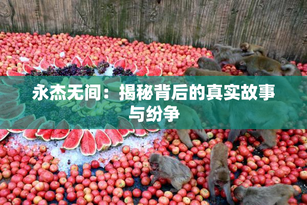 永杰无间：揭秘背后的真实故事与纷争