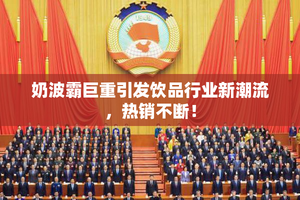 奶波霸巨重引发饮品行业新潮流，热销不断！
