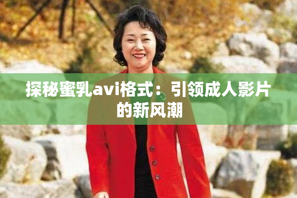 探秘蜜乳avi格式：引领成人影片的新风潮