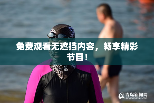 免费观看无遮挡内容，畅享精彩节目！