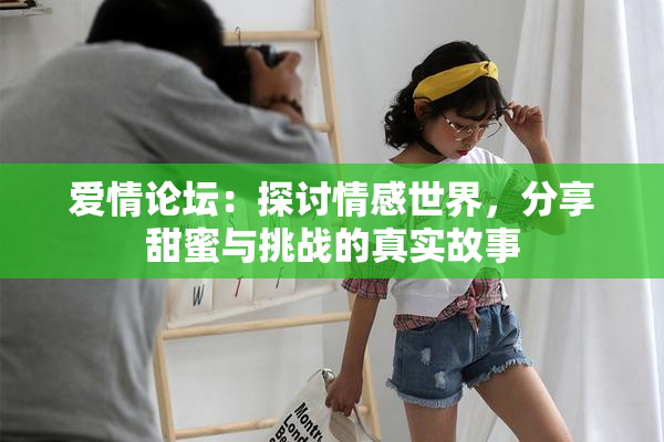 爱情论坛：探讨情感世界，分享甜蜜与挑战的真实故事
