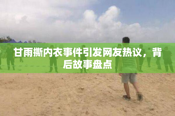甘雨撕内衣事件引发网友热议，背后故事盘点