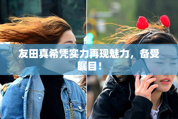 友田真希凭实力再现魅力，备受瞩目！