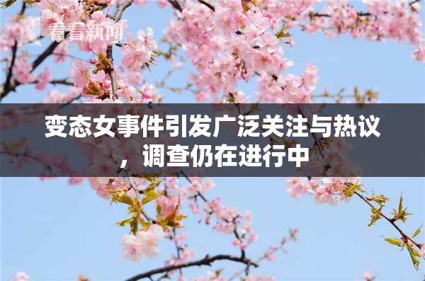 变态女事件引发广泛关注与热议，调查仍在进行中