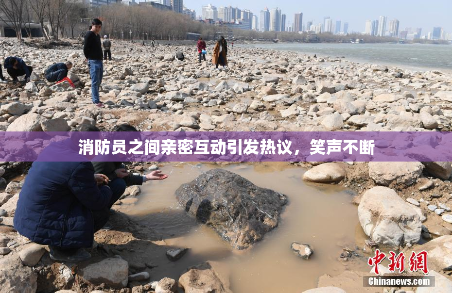 消防员之间亲密互动引发热议，笑声不断