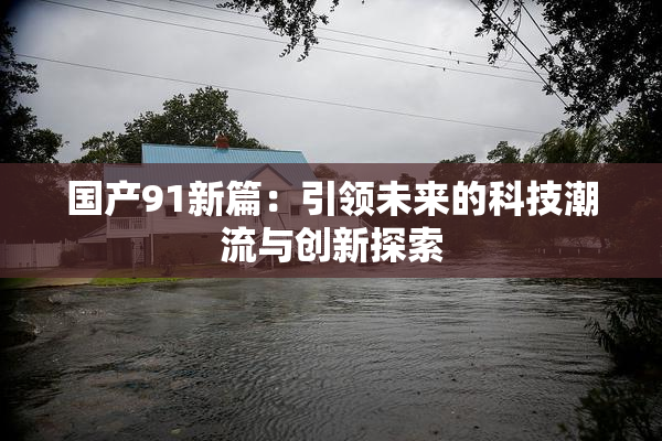 国产91新篇：引领未来的科技潮流与创新探索