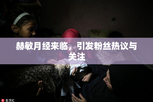 赫敏月经来临，引发粉丝热议与关注