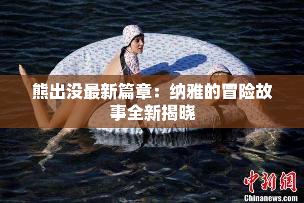 熊出没最新篇章：纳雅的冒险故事全新揭晓