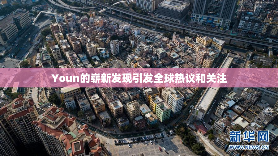 Youn的崭新发现引发全球热议和关注