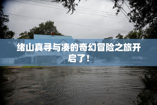 绪山真寻与凑的奇幻冒险之旅开启了！