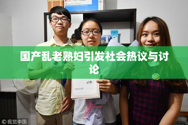 国产乱老熟妇引发社会热议与讨论