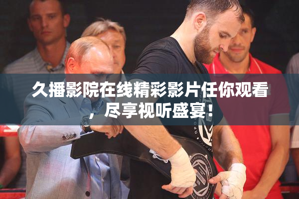 久播影院在线精彩影片任你观看，尽享视听盛宴！