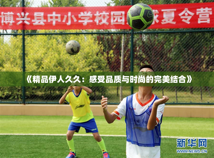 《精品伊人久久：感受品质与时尚的完美结合》