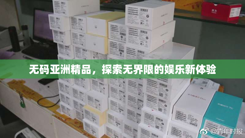 无码亚洲精品，探索无界限的娱乐新体验