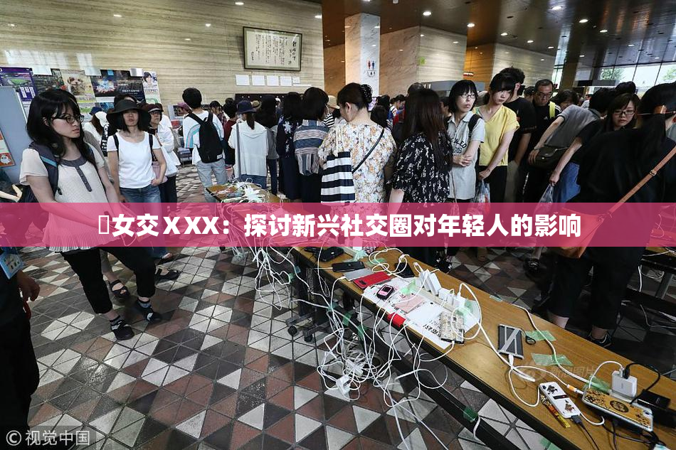 乣女交ⅩXX：探讨新兴社交圈对年轻人的影响