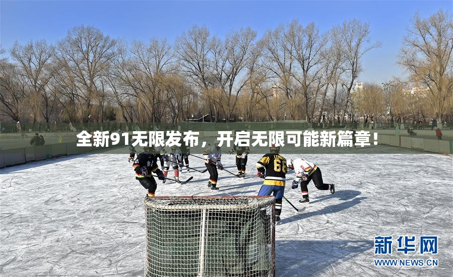 全新91无限发布，开启无限可能新篇章！
