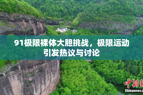 91极限裸体大胆挑战，极限运动引发热议与讨论