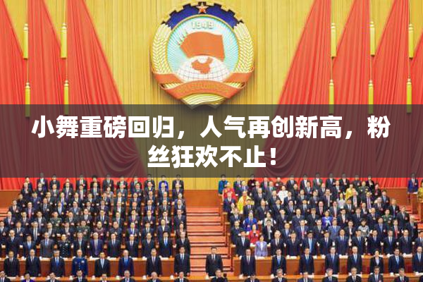小舞重磅回归，人气再创新高，粉丝狂欢不止！