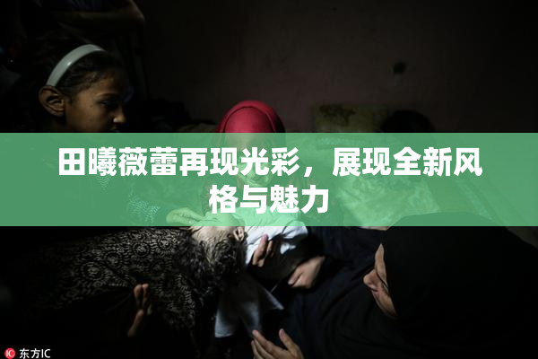 田曦薇蕾再现光彩，展现全新风格与魅力