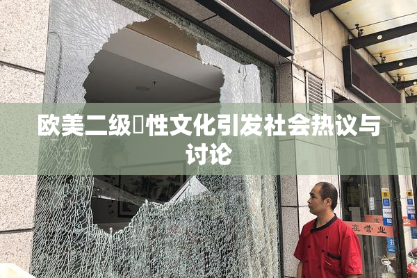 欧美二级婬性文化引发社会热议与讨论