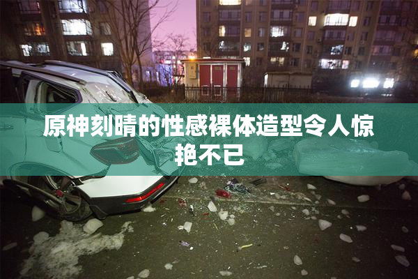 原神刻晴的性感裸体造型令人惊艳不已