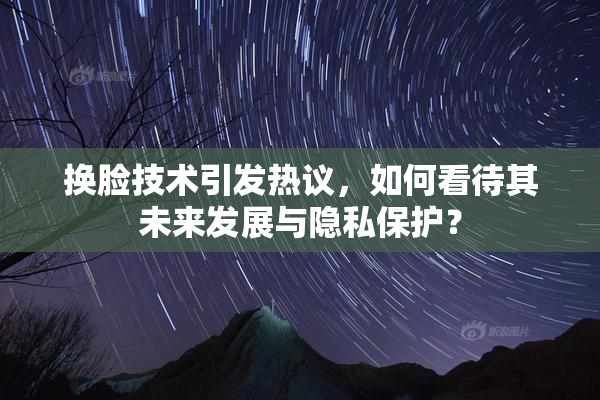 换脸技术引发热议，如何看待其未来发展与隐私保护？