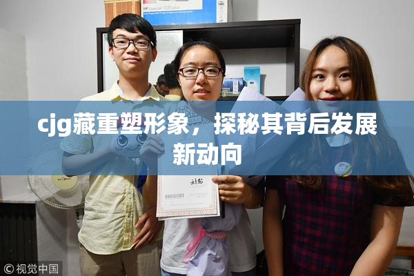 cjg藏重塑形象，探秘其背后发展新动向