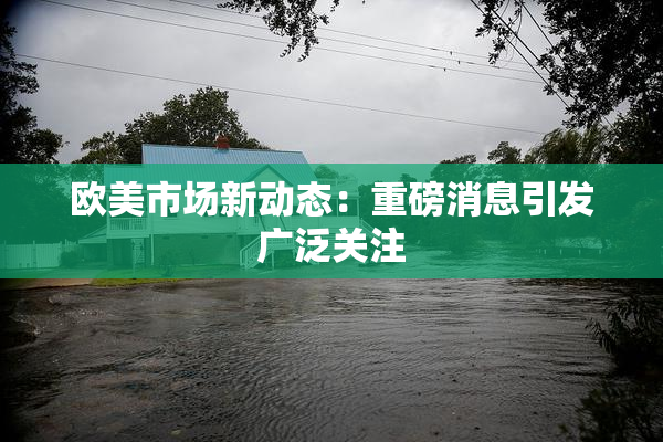 欧美市场新动态：重磅消息引发广泛关注