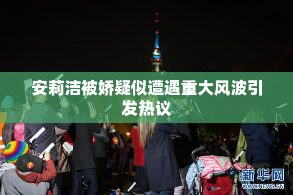 安莉洁被娇疑似遭遇重大风波引发热议