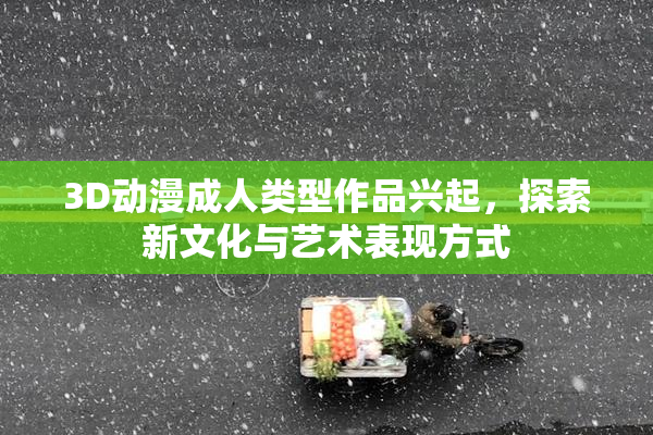 3D动漫成人类型作品兴起，探索新文化与艺术表现方式