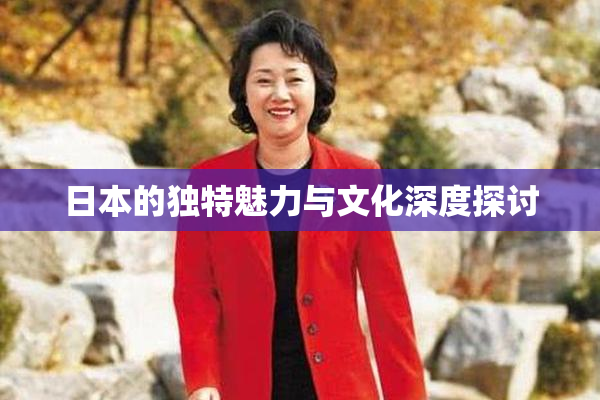 日本的独特魅力与文化深度探讨
