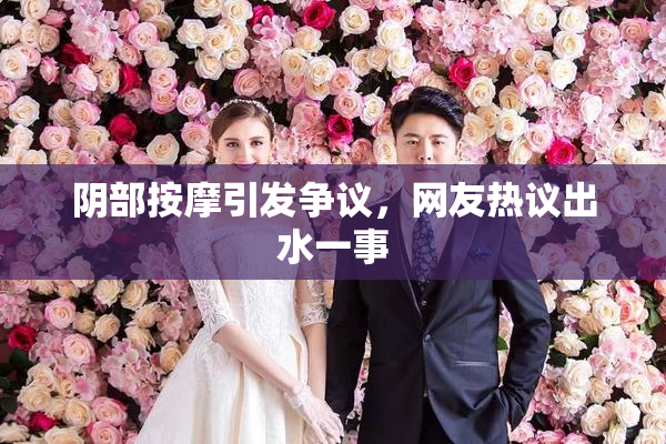 阴部按摩引发争议，网友热议出水一事