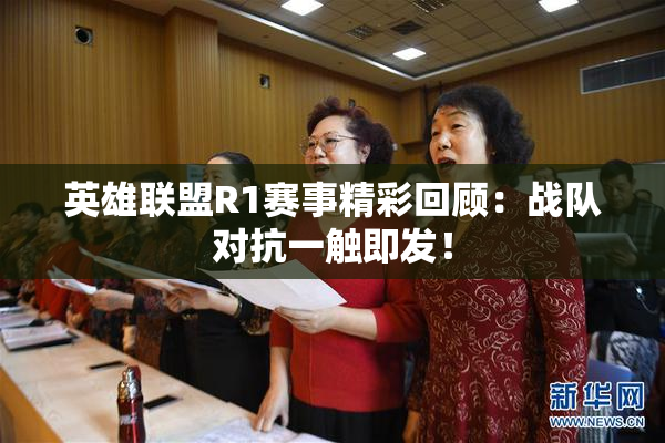 英雄联盟R1赛事精彩回顾：战队对抗一触即发！