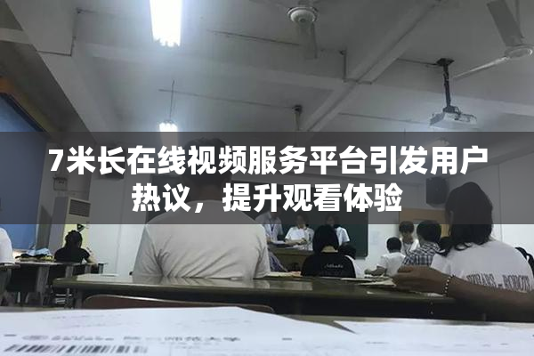 7米长在线视频服务平台引发用户热议，提升观看体验