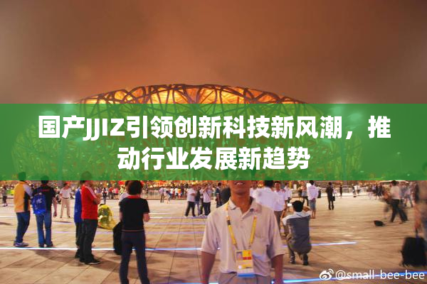 国产JJIZ引领创新科技新风潮，推动行业发展新趋势