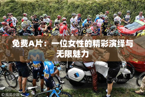 免费A片：一位女性的精彩演绎与无限魅力