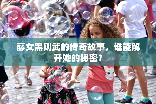 藤女黑则武的传奇故事，谁能解开她的秘密？