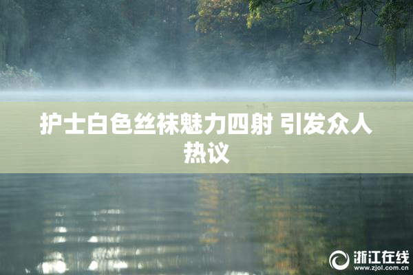护士白色丝袜魅力四射 引发众人热议