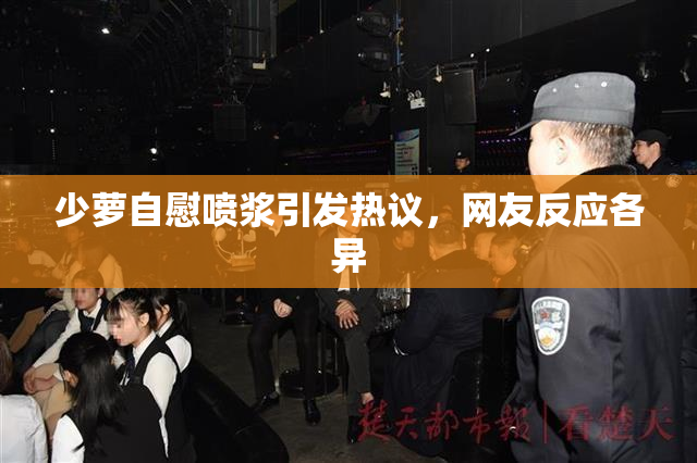 少萝自慰喷浆引发热议，网友反应各异