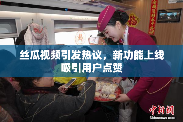 丝瓜视频引发热议，新功能上线吸引用户点赞