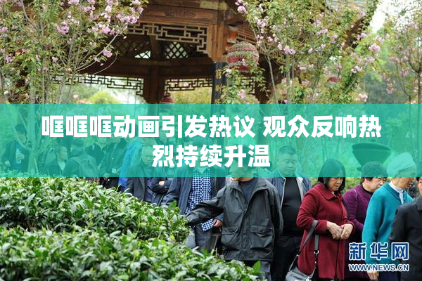 哐哐哐动画引发热议 观众反响热烈持续升温