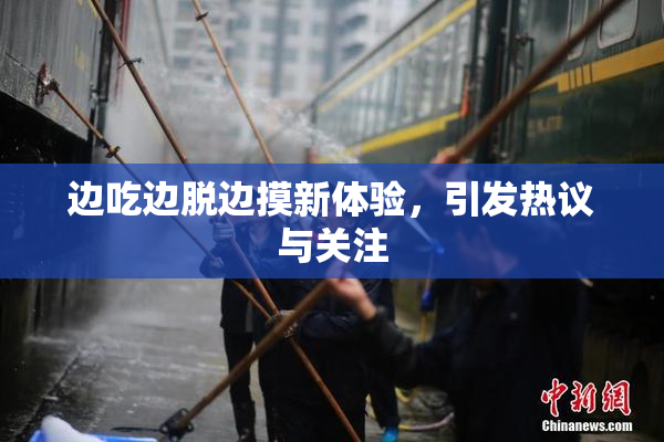 边吃边脱边摸新体验，引发热议与关注