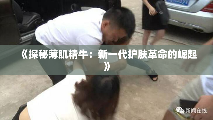 《探秘薄肌精牛：新一代护肤革命的崛起》