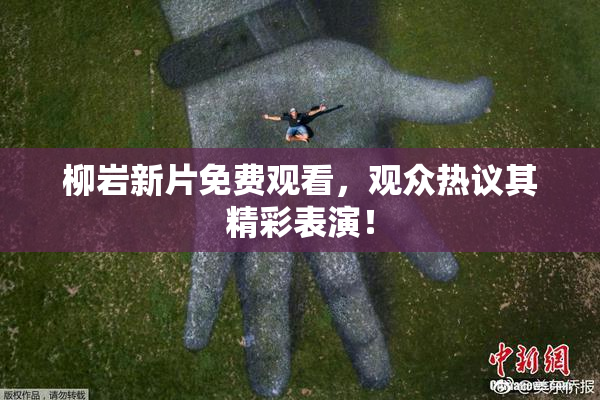 柳岩新片免费观看，观众热议其精彩表演！